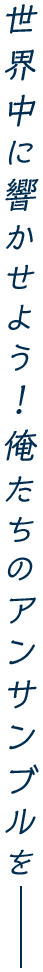 世界中に響かせよう！俺たちのアンサンブルをー